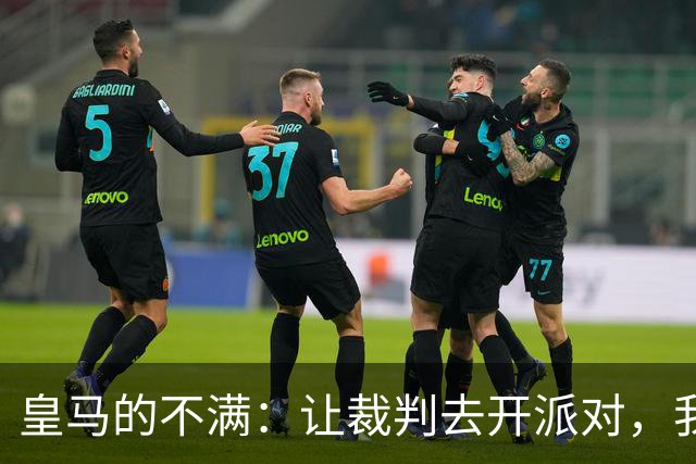 皇马的不满：让裁判去开派对，我们不接受采访！